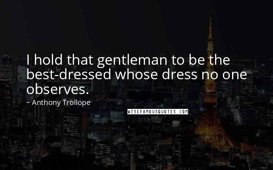 Anthony Trollope Quotes: I hold that gentleman to be the best-dressed whose dress no one observes.