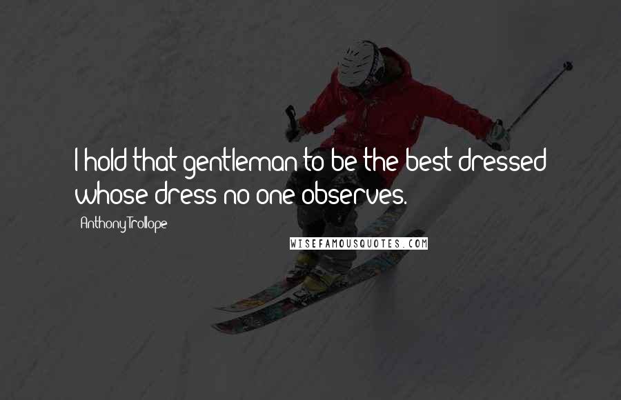 Anthony Trollope Quotes: I hold that gentleman to be the best-dressed whose dress no one observes.