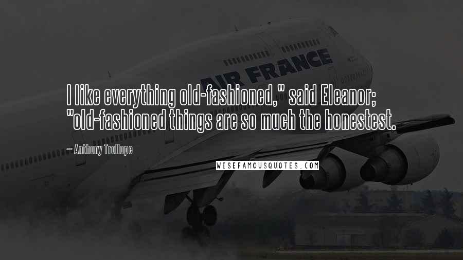 Anthony Trollope Quotes: I like everything old-fashioned," said Eleanor; "old-fashioned things are so much the honestest.