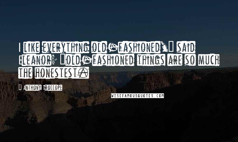 Anthony Trollope Quotes: I like everything old-fashioned," said Eleanor; "old-fashioned things are so much the honestest.