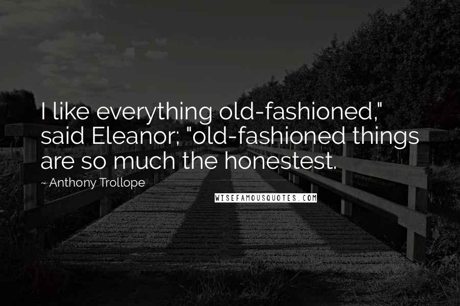 Anthony Trollope Quotes: I like everything old-fashioned," said Eleanor; "old-fashioned things are so much the honestest.