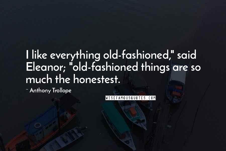 Anthony Trollope Quotes: I like everything old-fashioned," said Eleanor; "old-fashioned things are so much the honestest.