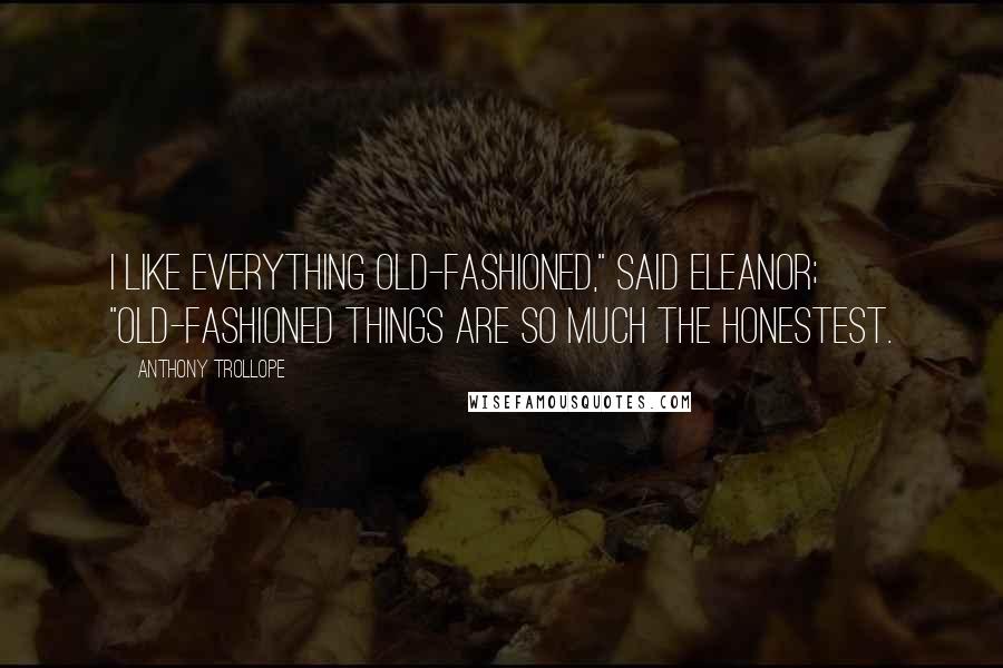 Anthony Trollope Quotes: I like everything old-fashioned," said Eleanor; "old-fashioned things are so much the honestest.