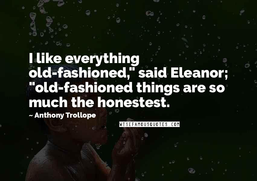 Anthony Trollope Quotes: I like everything old-fashioned," said Eleanor; "old-fashioned things are so much the honestest.