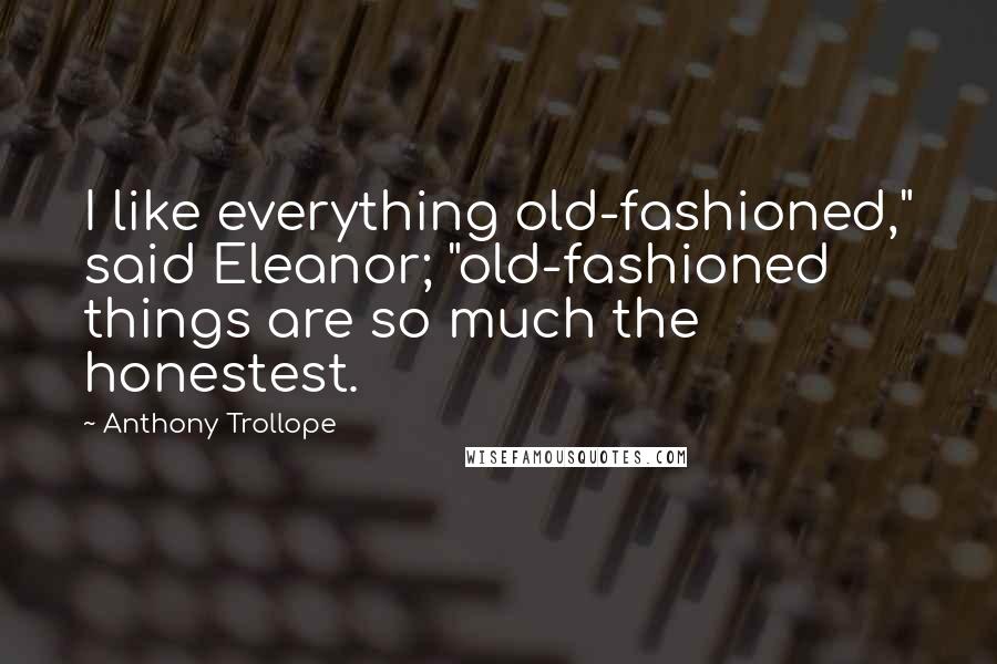 Anthony Trollope Quotes: I like everything old-fashioned," said Eleanor; "old-fashioned things are so much the honestest.