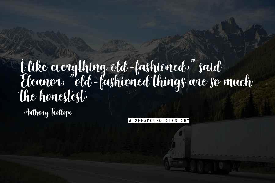 Anthony Trollope Quotes: I like everything old-fashioned," said Eleanor; "old-fashioned things are so much the honestest.