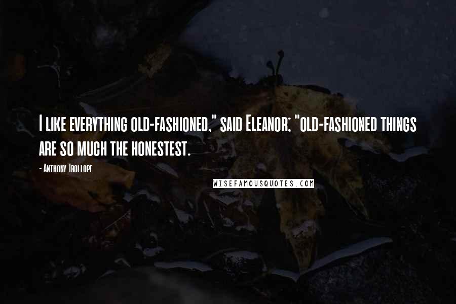 Anthony Trollope Quotes: I like everything old-fashioned," said Eleanor; "old-fashioned things are so much the honestest.