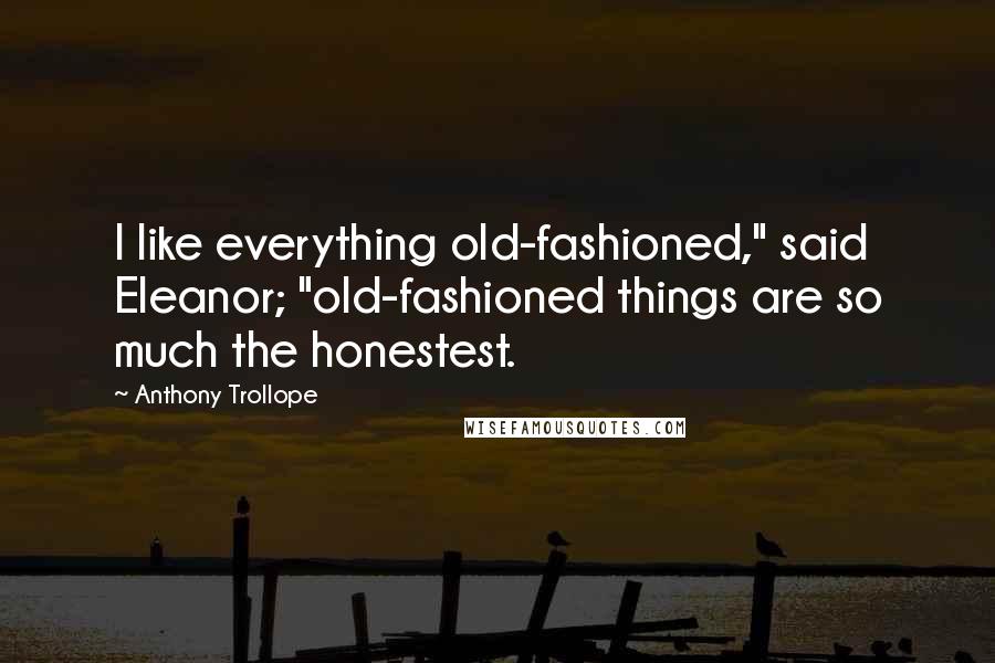 Anthony Trollope Quotes: I like everything old-fashioned," said Eleanor; "old-fashioned things are so much the honestest.