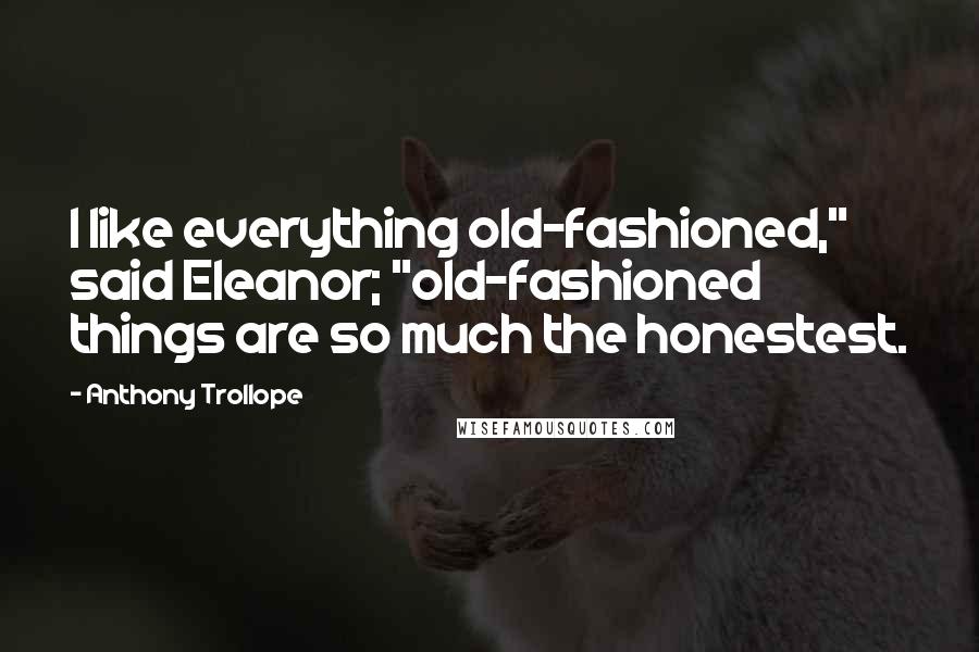 Anthony Trollope Quotes: I like everything old-fashioned," said Eleanor; "old-fashioned things are so much the honestest.