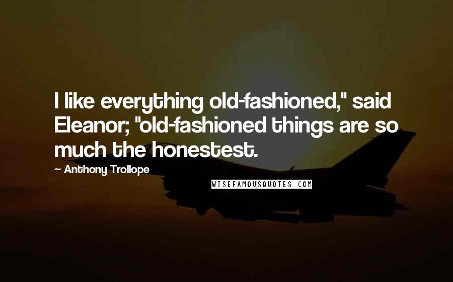 Anthony Trollope Quotes: I like everything old-fashioned," said Eleanor; "old-fashioned things are so much the honestest.
