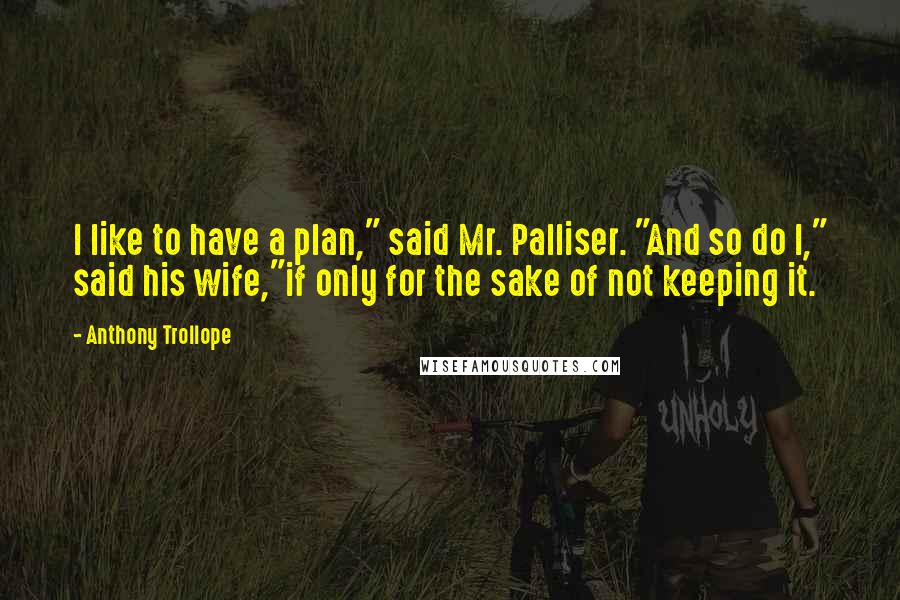 Anthony Trollope Quotes: I like to have a plan," said Mr. Palliser. "And so do I," said his wife,"if only for the sake of not keeping it.