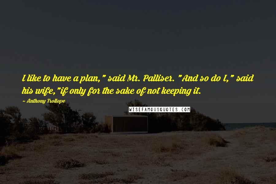 Anthony Trollope Quotes: I like to have a plan," said Mr. Palliser. "And so do I," said his wife,"if only for the sake of not keeping it.