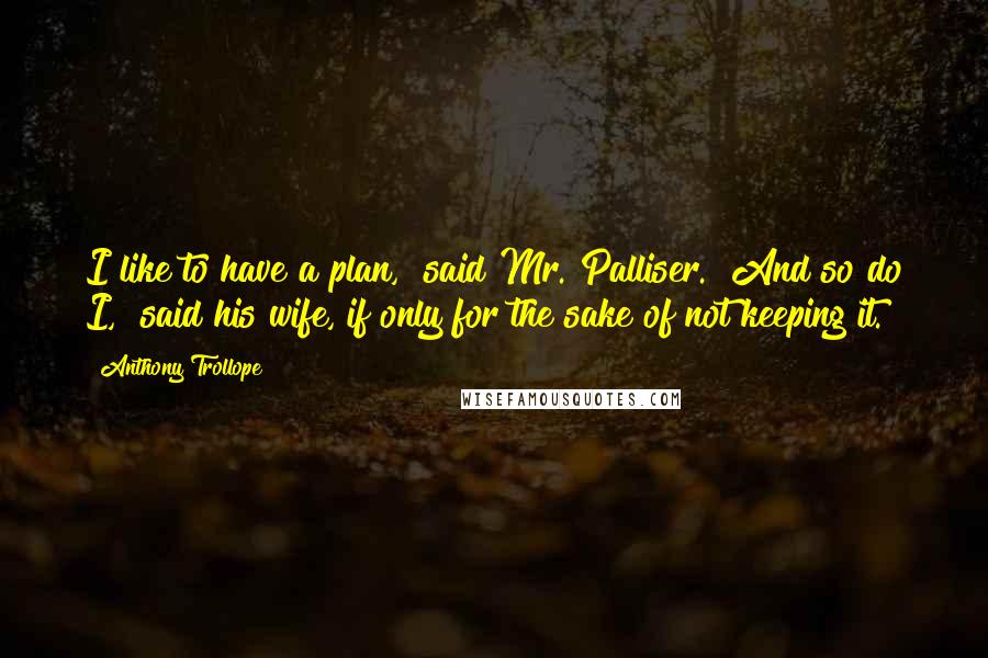 Anthony Trollope Quotes: I like to have a plan," said Mr. Palliser. "And so do I," said his wife,"if only for the sake of not keeping it.