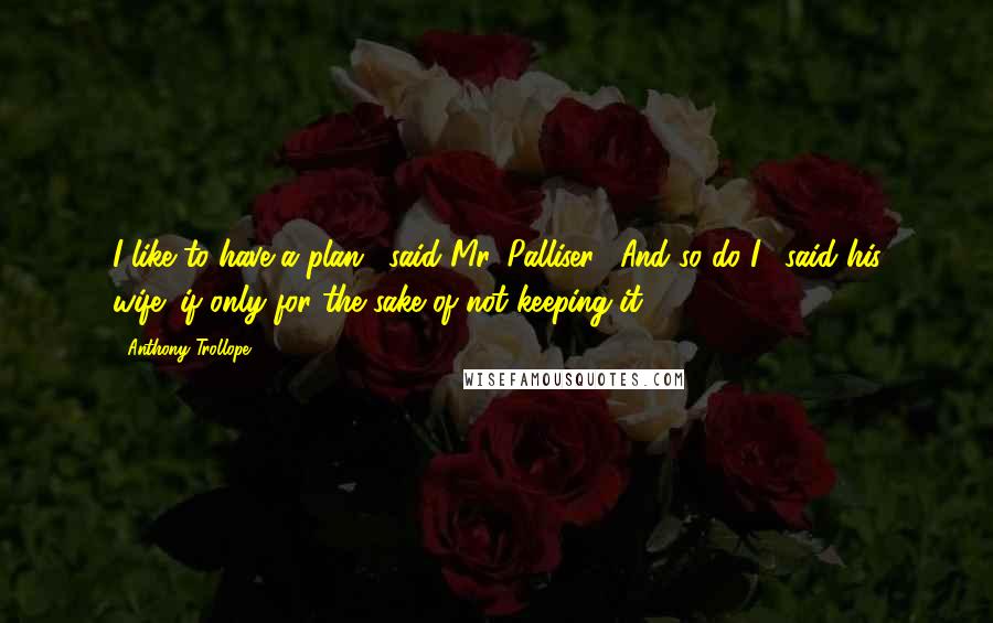 Anthony Trollope Quotes: I like to have a plan," said Mr. Palliser. "And so do I," said his wife,"if only for the sake of not keeping it.