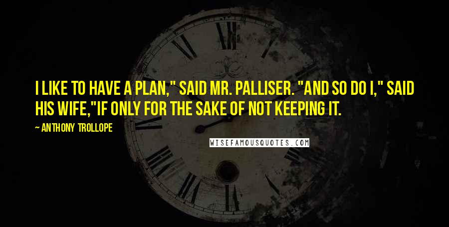 Anthony Trollope Quotes: I like to have a plan," said Mr. Palliser. "And so do I," said his wife,"if only for the sake of not keeping it.