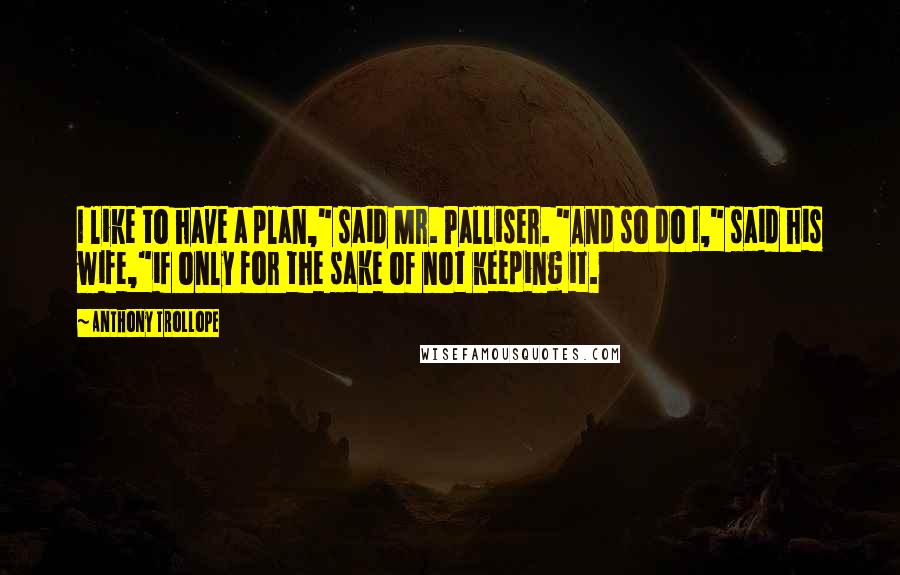 Anthony Trollope Quotes: I like to have a plan," said Mr. Palliser. "And so do I," said his wife,"if only for the sake of not keeping it.