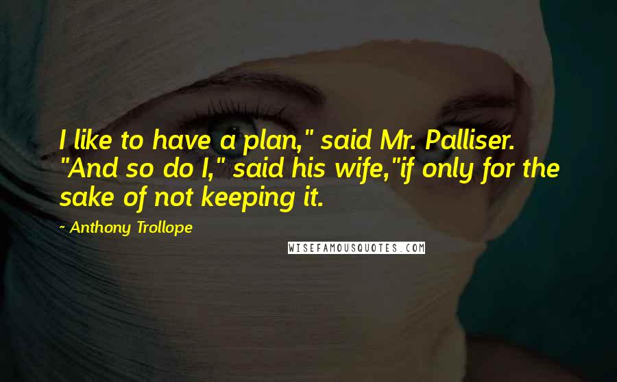 Anthony Trollope Quotes: I like to have a plan," said Mr. Palliser. "And so do I," said his wife,"if only for the sake of not keeping it.