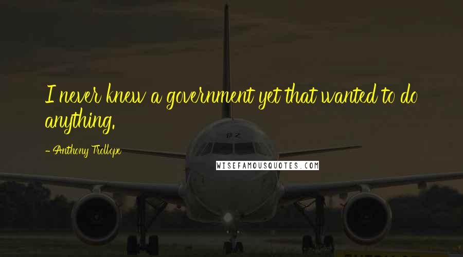 Anthony Trollope Quotes: I never knew a government yet that wanted to do anything.