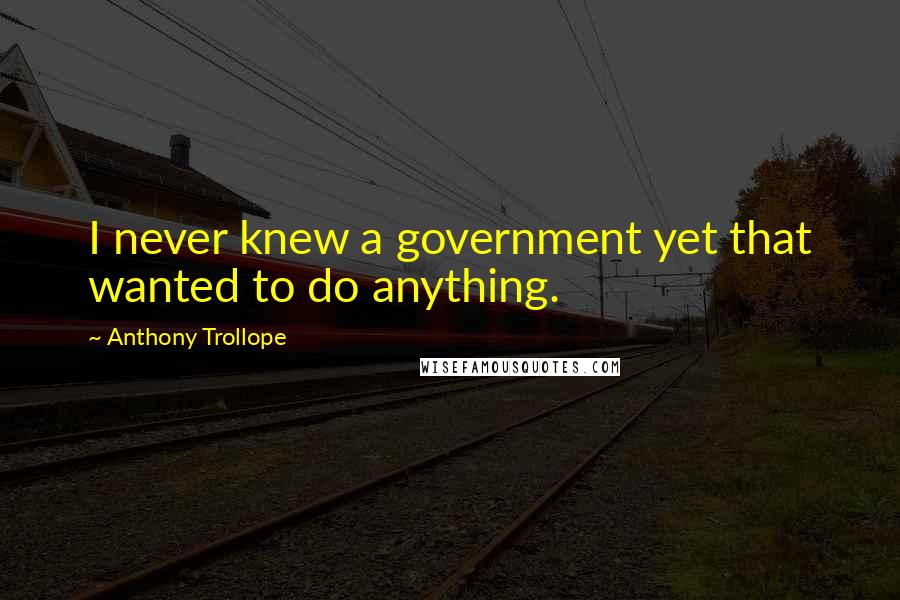 Anthony Trollope Quotes: I never knew a government yet that wanted to do anything.