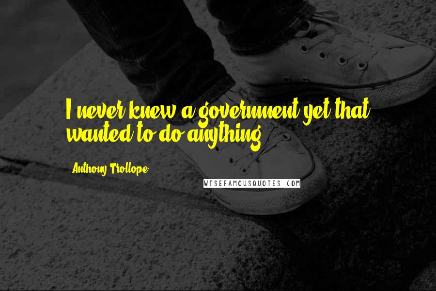 Anthony Trollope Quotes: I never knew a government yet that wanted to do anything.