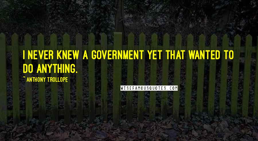 Anthony Trollope Quotes: I never knew a government yet that wanted to do anything.