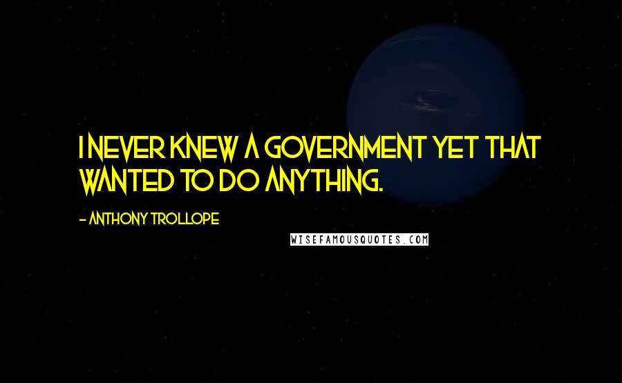 Anthony Trollope Quotes: I never knew a government yet that wanted to do anything.