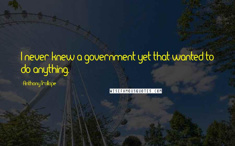 Anthony Trollope Quotes: I never knew a government yet that wanted to do anything.