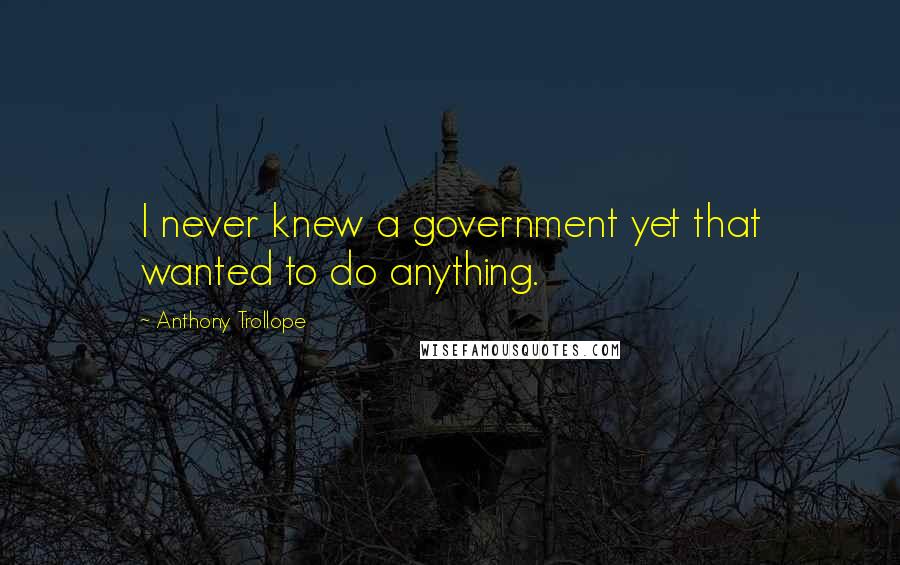 Anthony Trollope Quotes: I never knew a government yet that wanted to do anything.