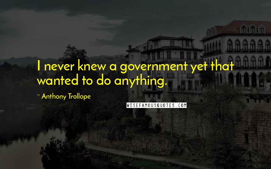 Anthony Trollope Quotes: I never knew a government yet that wanted to do anything.