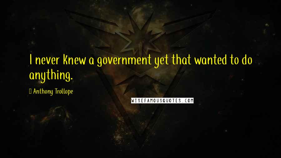 Anthony Trollope Quotes: I never knew a government yet that wanted to do anything.