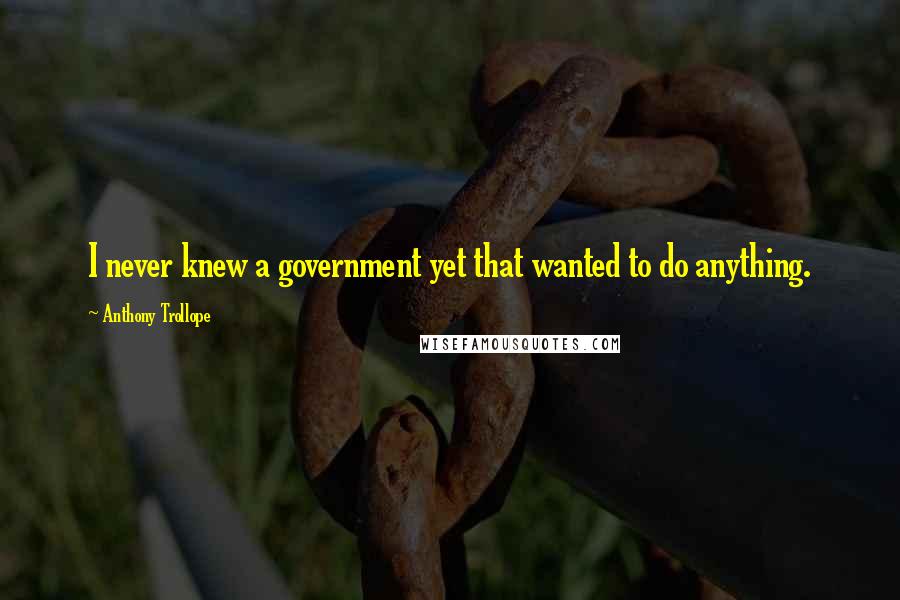 Anthony Trollope Quotes: I never knew a government yet that wanted to do anything.