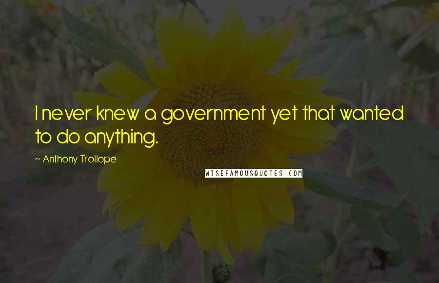 Anthony Trollope Quotes: I never knew a government yet that wanted to do anything.