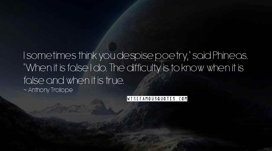 Anthony Trollope Quotes: I sometimes think you despise poetry,' said Phineas. 'When it is false I do. The difficulty is to know when it is false and when it is true.