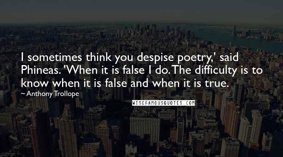 Anthony Trollope Quotes: I sometimes think you despise poetry,' said Phineas. 'When it is false I do. The difficulty is to know when it is false and when it is true.