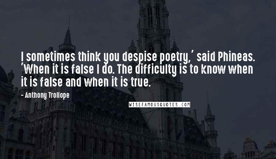 Anthony Trollope Quotes: I sometimes think you despise poetry,' said Phineas. 'When it is false I do. The difficulty is to know when it is false and when it is true.