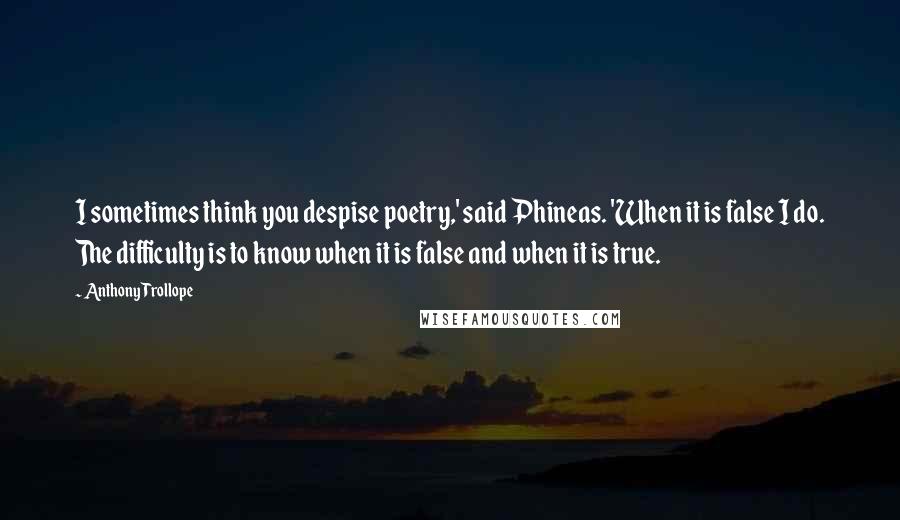 Anthony Trollope Quotes: I sometimes think you despise poetry,' said Phineas. 'When it is false I do. The difficulty is to know when it is false and when it is true.