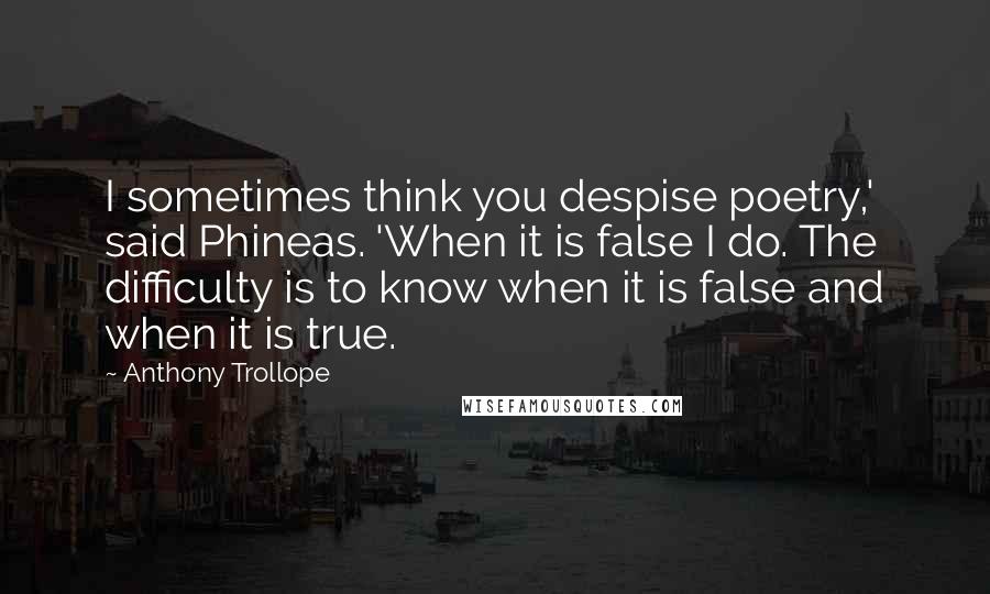 Anthony Trollope Quotes: I sometimes think you despise poetry,' said Phineas. 'When it is false I do. The difficulty is to know when it is false and when it is true.