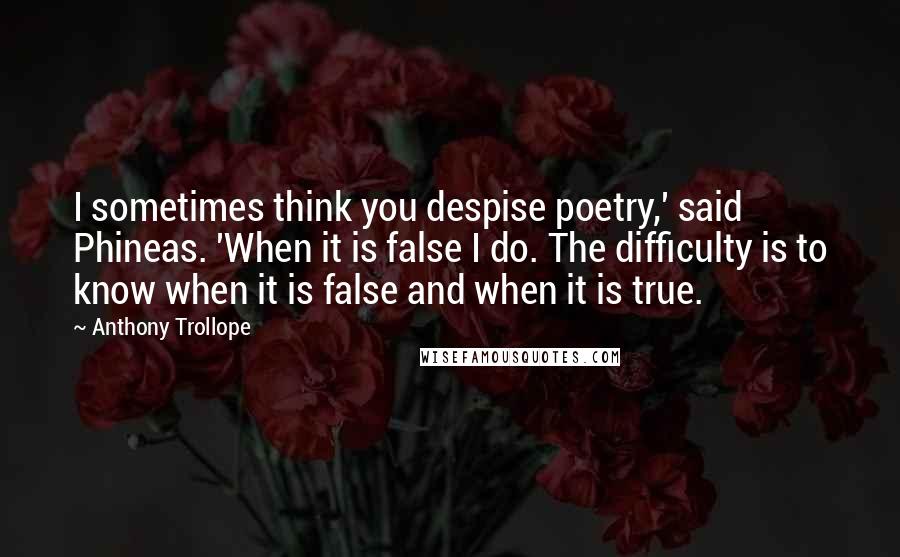 Anthony Trollope Quotes: I sometimes think you despise poetry,' said Phineas. 'When it is false I do. The difficulty is to know when it is false and when it is true.