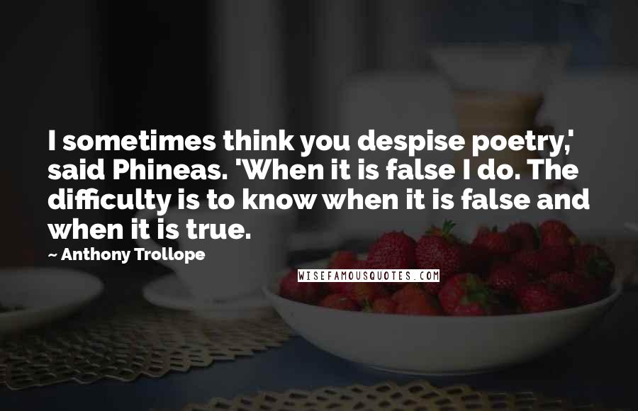 Anthony Trollope Quotes: I sometimes think you despise poetry,' said Phineas. 'When it is false I do. The difficulty is to know when it is false and when it is true.