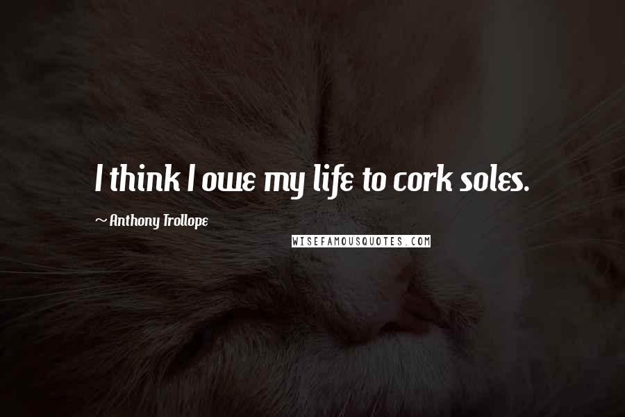 Anthony Trollope Quotes: I think I owe my life to cork soles.