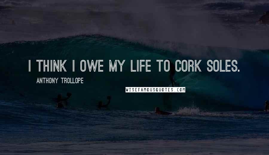 Anthony Trollope Quotes: I think I owe my life to cork soles.