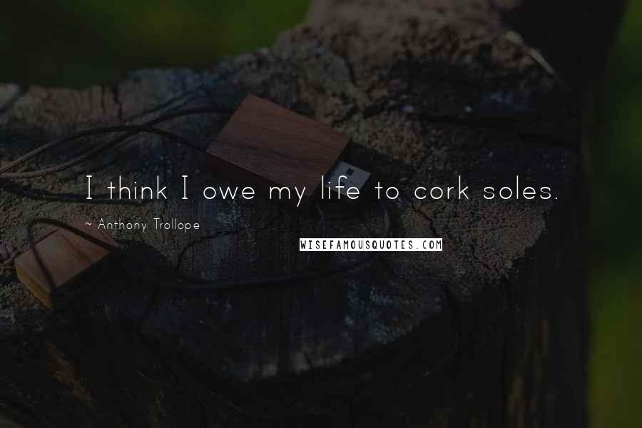 Anthony Trollope Quotes: I think I owe my life to cork soles.