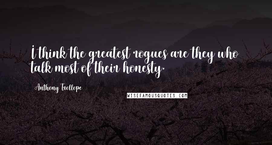 Anthony Trollope Quotes: I think the greatest rogues are they who talk most of their honesty.