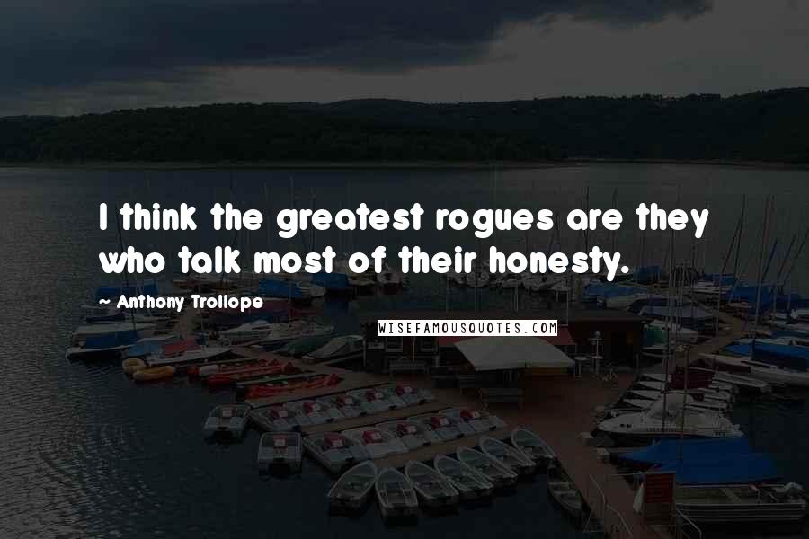 Anthony Trollope Quotes: I think the greatest rogues are they who talk most of their honesty.