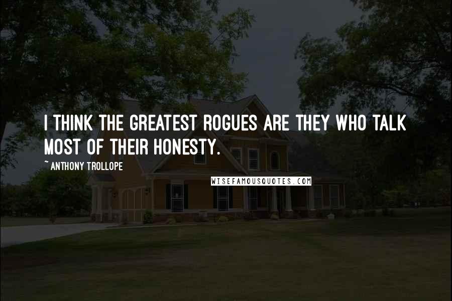 Anthony Trollope Quotes: I think the greatest rogues are they who talk most of their honesty.