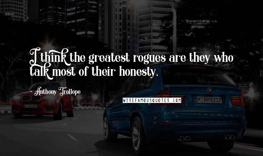 Anthony Trollope Quotes: I think the greatest rogues are they who talk most of their honesty.
