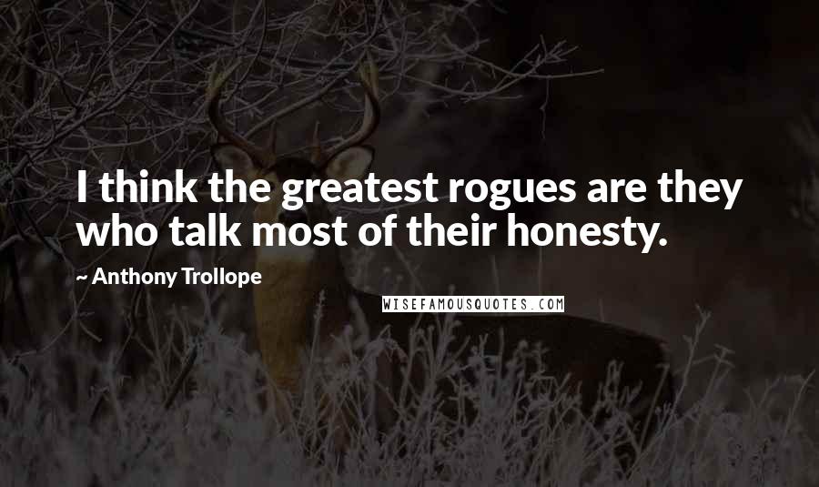 Anthony Trollope Quotes: I think the greatest rogues are they who talk most of their honesty.