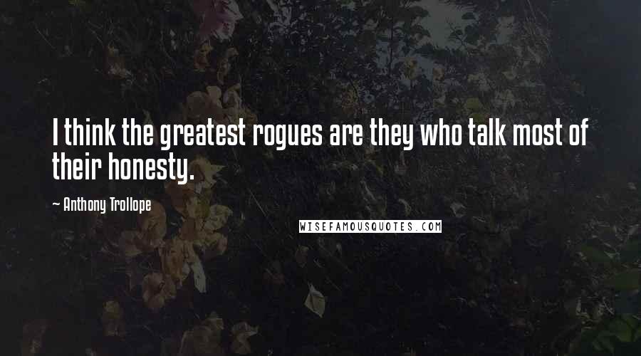 Anthony Trollope Quotes: I think the greatest rogues are they who talk most of their honesty.
