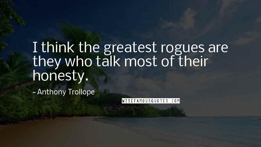 Anthony Trollope Quotes: I think the greatest rogues are they who talk most of their honesty.