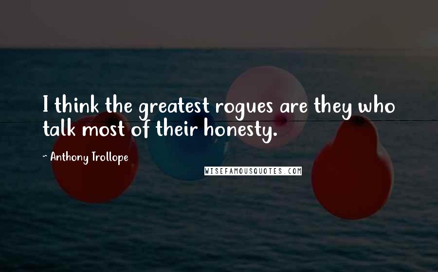 Anthony Trollope Quotes: I think the greatest rogues are they who talk most of their honesty.